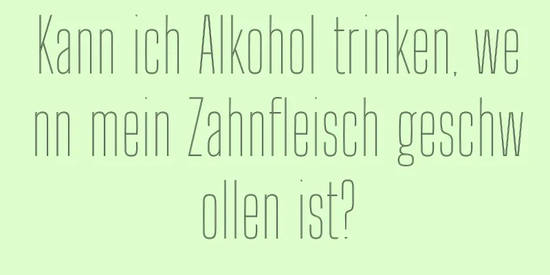 Kann ich Alkohol trinken, wenn mein Zahnfleisch geschwollen ist?