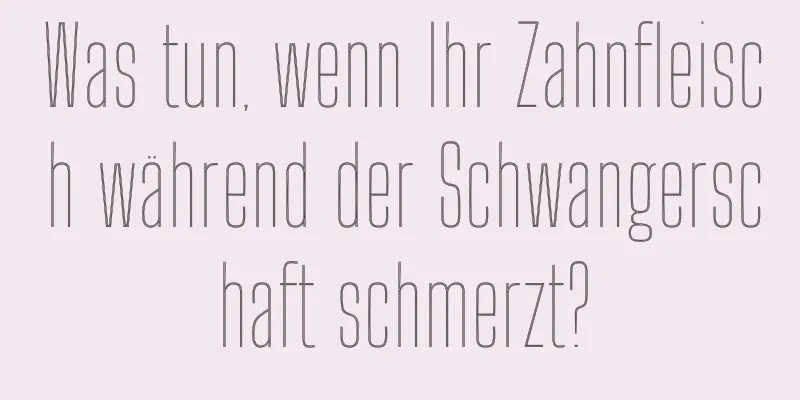 Was tun, wenn Ihr Zahnfleisch während der Schwangerschaft schmerzt?