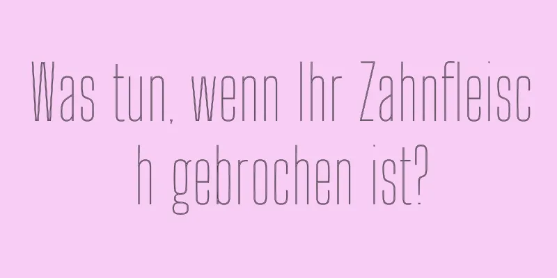 Was tun, wenn Ihr Zahnfleisch gebrochen ist?