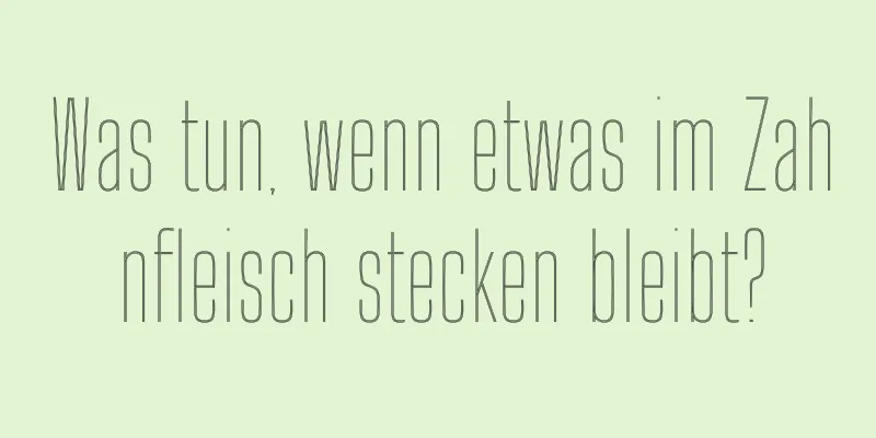 Was tun, wenn etwas im Zahnfleisch stecken bleibt?