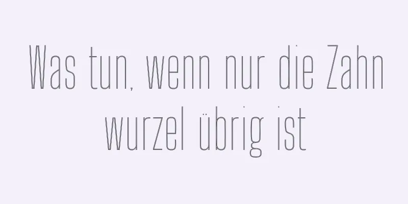 Was tun, wenn nur die Zahnwurzel übrig ist