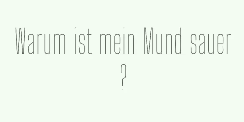 Warum ist mein Mund sauer?