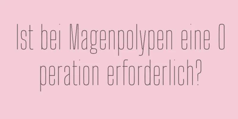 Ist bei Magenpolypen eine Operation erforderlich?