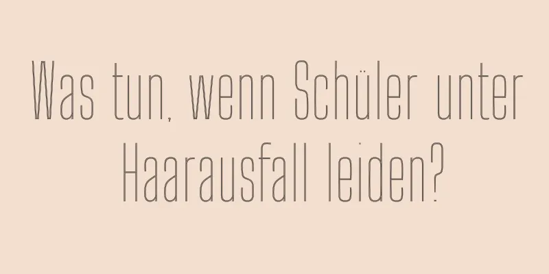 Was tun, wenn Schüler unter Haarausfall leiden?