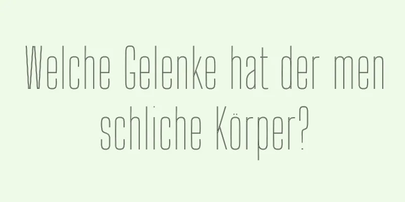 Welche Gelenke hat der menschliche Körper?