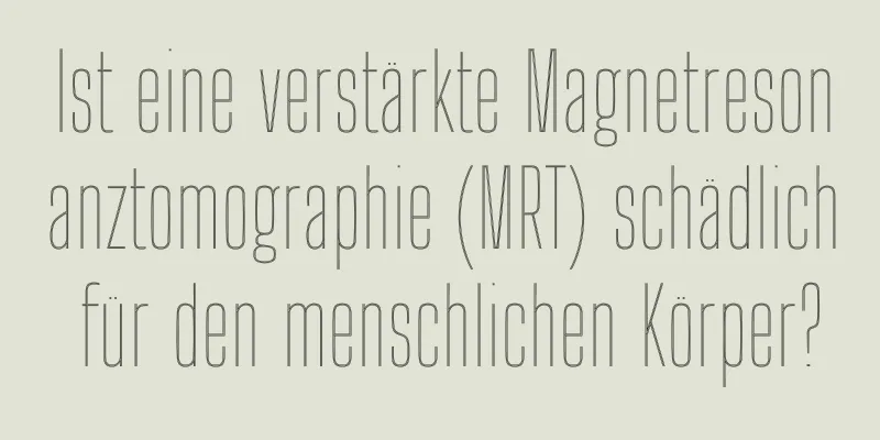 Ist eine verstärkte Magnetresonanztomographie (MRT) schädlich für den menschlichen Körper?