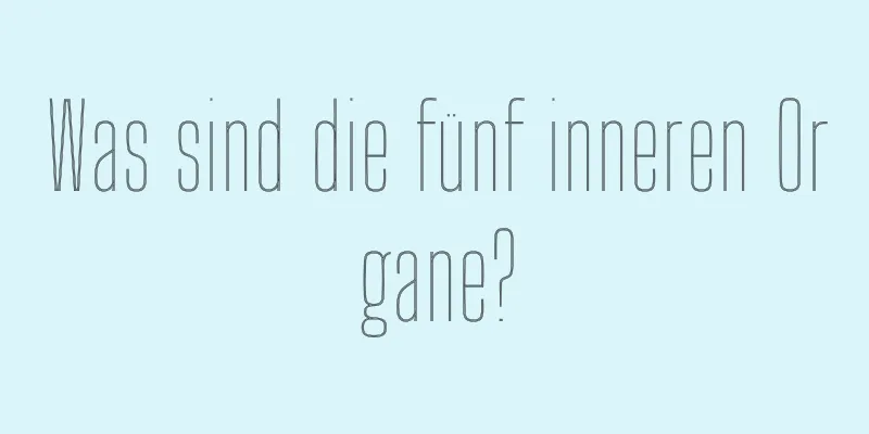 Was sind die fünf inneren Organe?