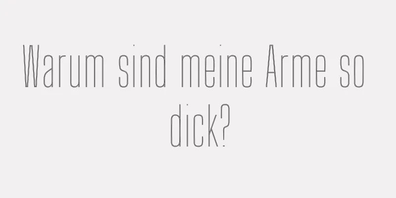 Warum sind meine Arme so dick?