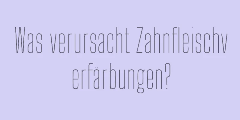Was verursacht Zahnfleischverfärbungen?