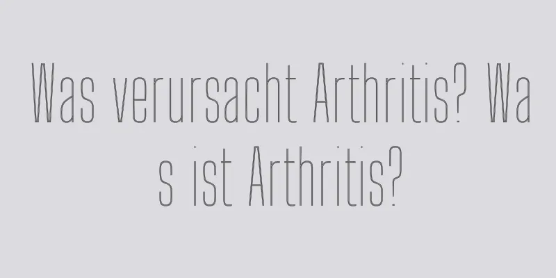 Was verursacht Arthritis? Was ist Arthritis?
