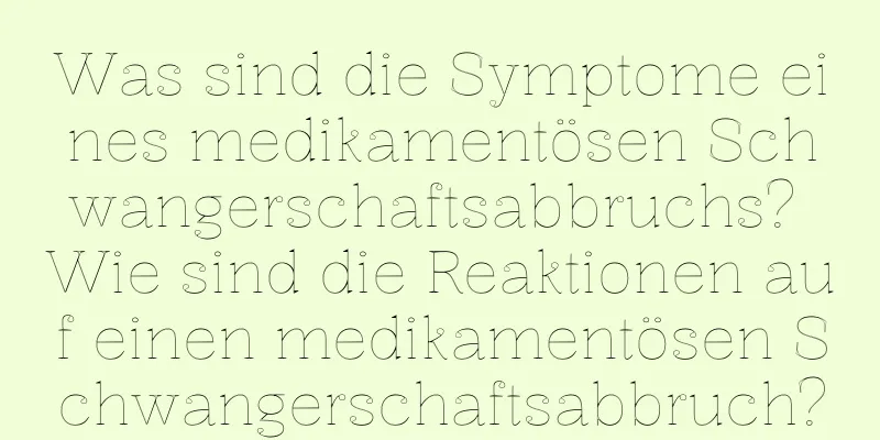 Was sind die Symptome eines medikamentösen Schwangerschaftsabbruchs? Wie sind die Reaktionen auf einen medikamentösen Schwangerschaftsabbruch?