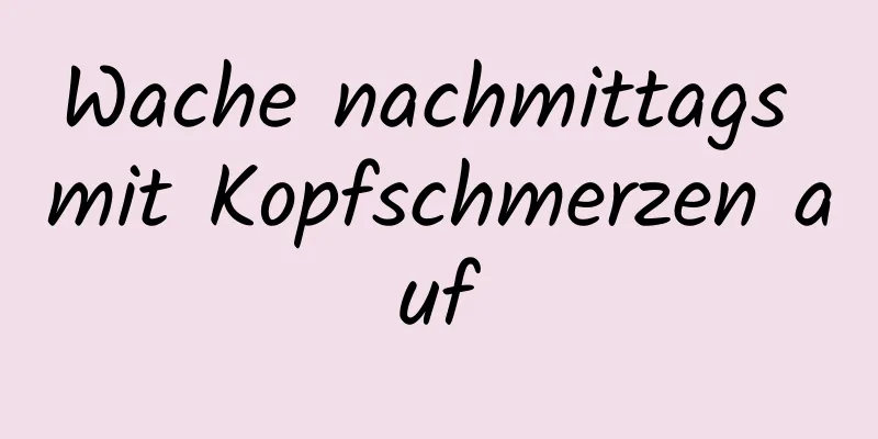 Wache nachmittags mit Kopfschmerzen auf