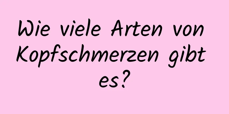 Wie viele Arten von Kopfschmerzen gibt es?