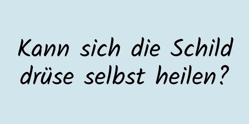 Kann sich die Schilddrüse selbst heilen?