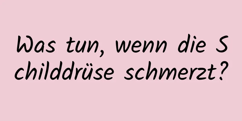 Was tun, wenn die Schilddrüse schmerzt?