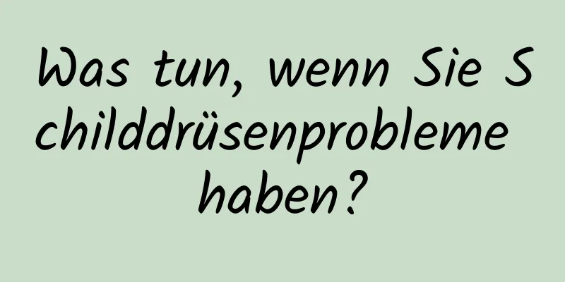 Was tun, wenn Sie Schilddrüsenprobleme haben?