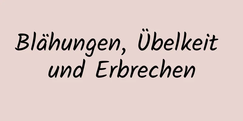 Blähungen, Übelkeit und Erbrechen