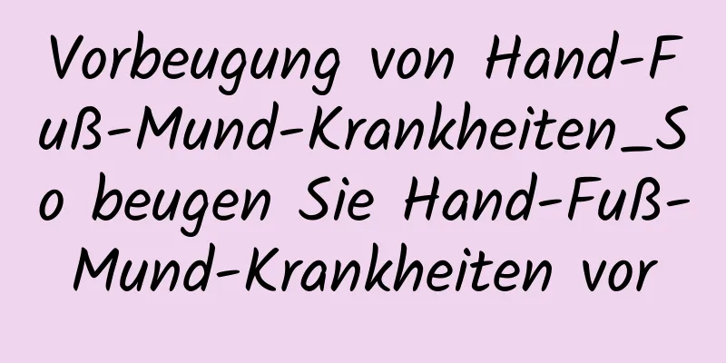Vorbeugung von Hand-Fuß-Mund-Krankheiten_So beugen Sie Hand-Fuß-Mund-Krankheiten vor