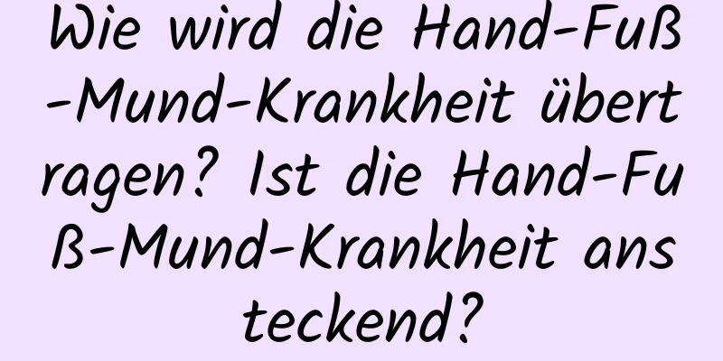 Wie wird die Hand-Fuß-Mund-Krankheit übertragen? Ist die Hand-Fuß-Mund-Krankheit ansteckend?