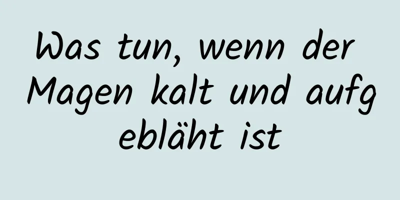 Was tun, wenn der Magen kalt und aufgebläht ist