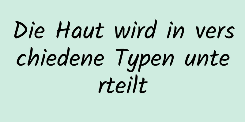 Die Haut wird in verschiedene Typen unterteilt