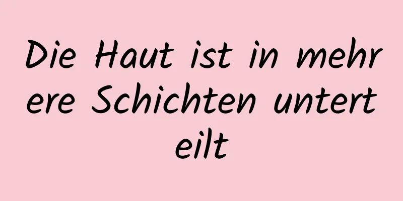 Die Haut ist in mehrere Schichten unterteilt
