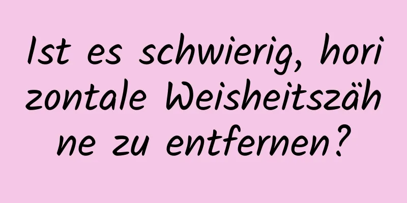 Ist es schwierig, horizontale Weisheitszähne zu entfernen?
