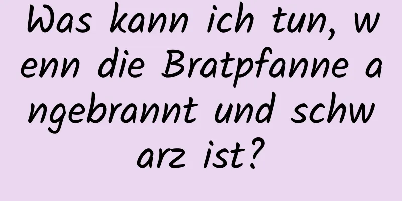 Was kann ich tun, wenn die Bratpfanne angebrannt und schwarz ist?
