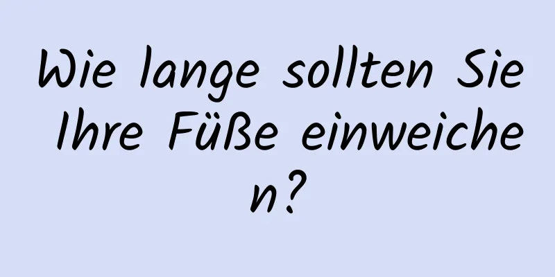 Wie lange sollten Sie Ihre Füße einweichen?