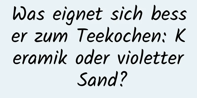 Was eignet sich besser zum Teekochen: Keramik oder violetter Sand?