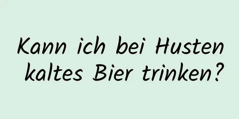 Kann ich bei Husten kaltes Bier trinken?