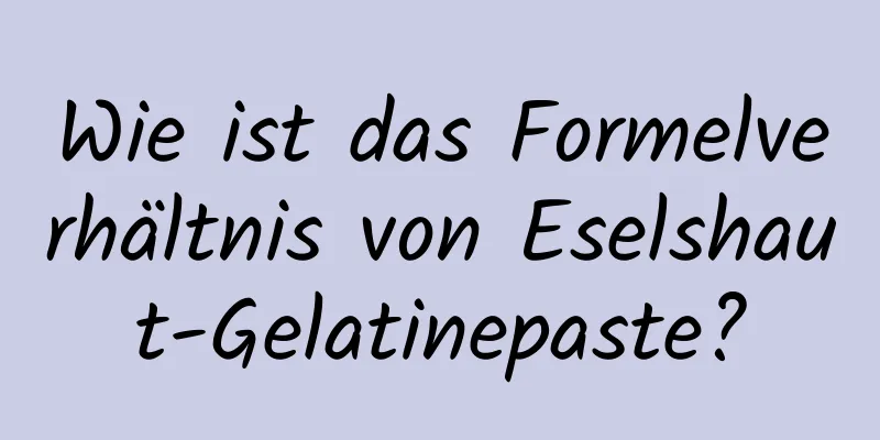 Wie ist das Formelverhältnis von Eselshaut-Gelatinepaste?