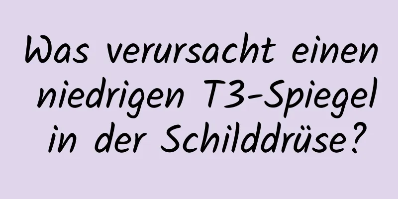 Was verursacht einen niedrigen T3-Spiegel in der Schilddrüse?