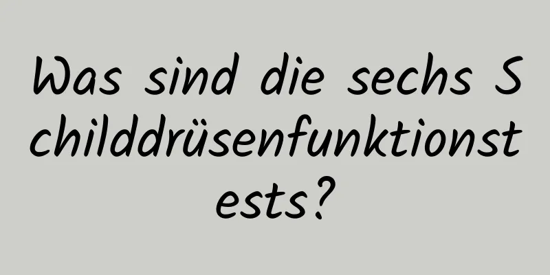 Was sind die sechs Schilddrüsenfunktionstests?