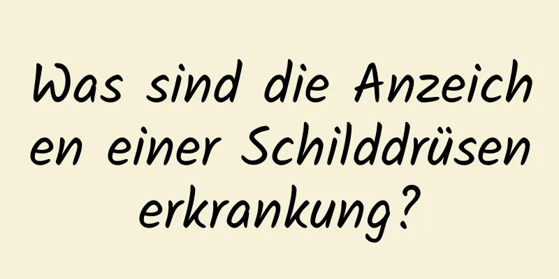 Was sind die Anzeichen einer Schilddrüsenerkrankung?