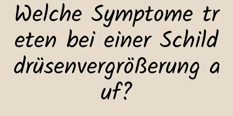 Welche Symptome treten bei einer Schilddrüsenvergrößerung auf?