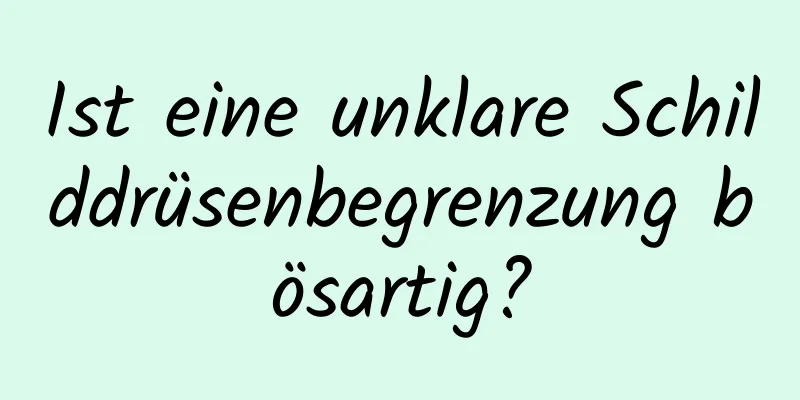 Ist eine unklare Schilddrüsenbegrenzung bösartig?