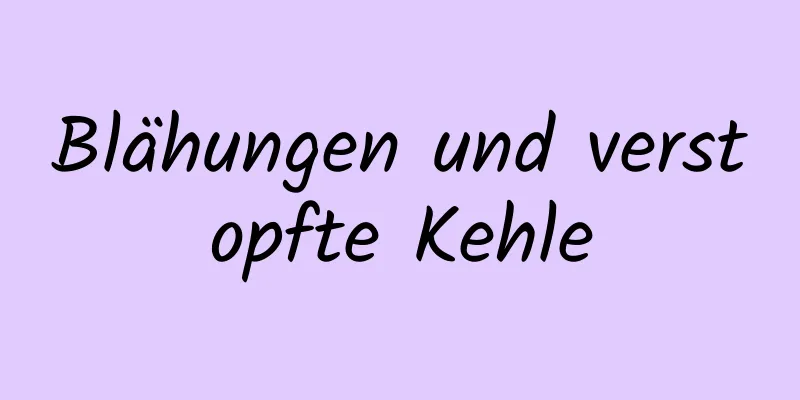 Blähungen und verstopfte Kehle