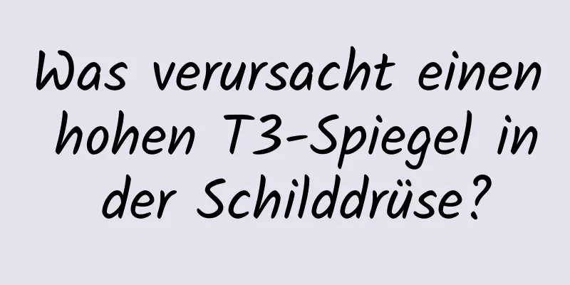 Was verursacht einen hohen T3-Spiegel in der Schilddrüse?