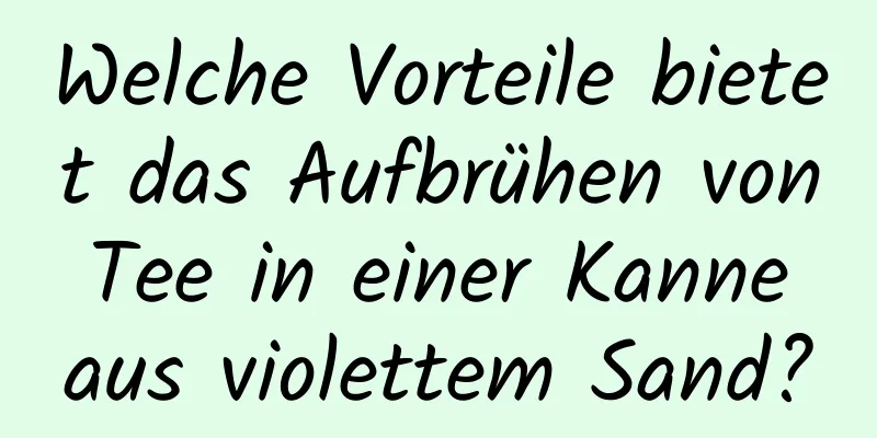 Welche Vorteile bietet das Aufbrühen von Tee in einer Kanne aus violettem Sand?