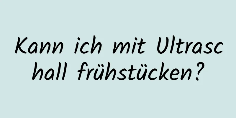 Kann ich mit Ultraschall frühstücken?