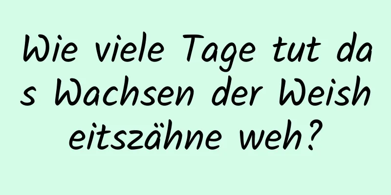Wie viele Tage tut das Wachsen der Weisheitszähne weh?