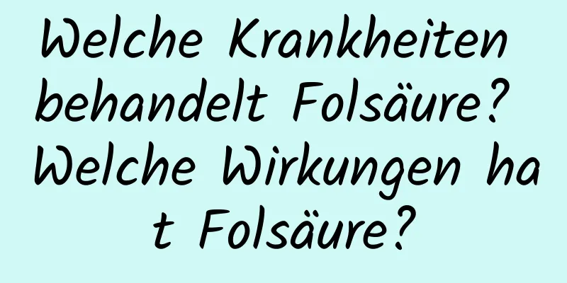 Welche Krankheiten behandelt Folsäure? Welche Wirkungen hat Folsäure?