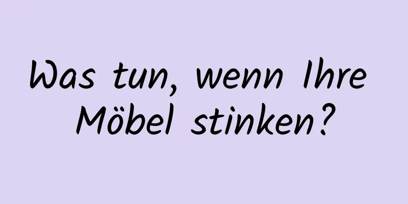 Was tun, wenn Ihre Möbel stinken?