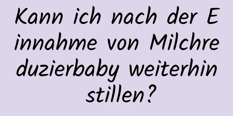Kann ich nach der Einnahme von Milchreduzierbaby weiterhin stillen?