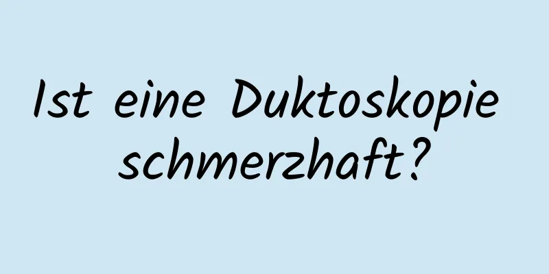 Ist eine Duktoskopie schmerzhaft?