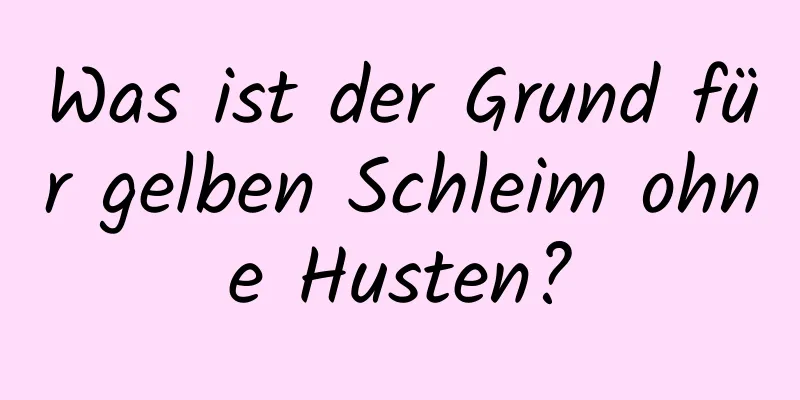 Was ist der Grund für gelben Schleim ohne Husten?