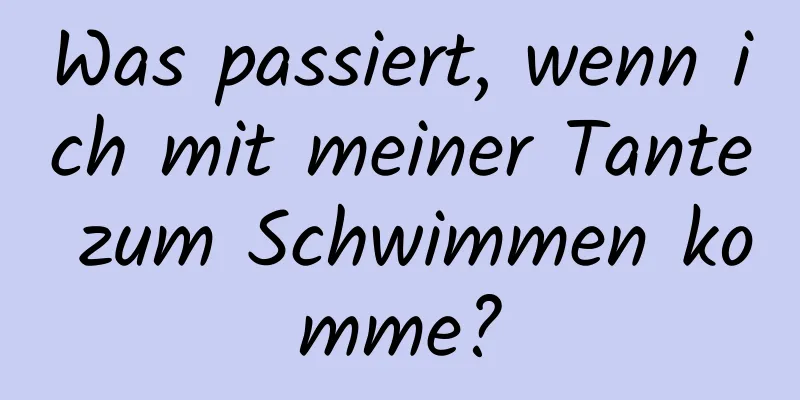 Was passiert, wenn ich mit meiner Tante zum Schwimmen komme?