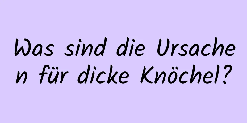 Was sind die Ursachen für dicke Knöchel?
