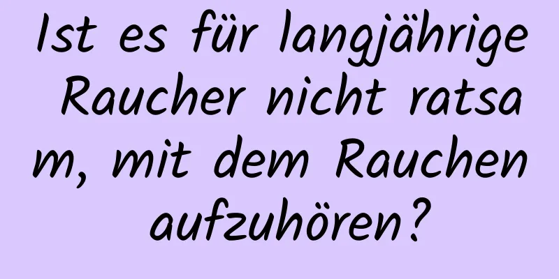 Ist es für langjährige Raucher nicht ratsam, mit dem Rauchen aufzuhören?